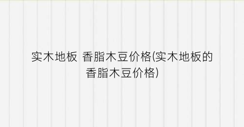 实木地板 香脂木豆价格(实木地板的香脂木豆价格)